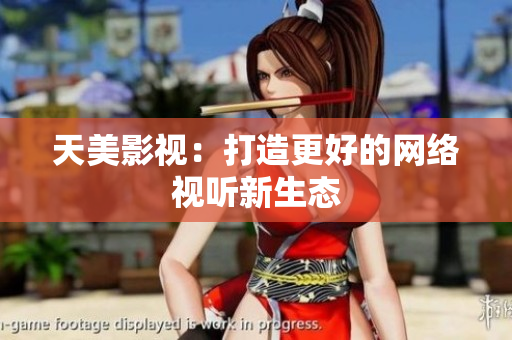 天美影视：打造更好的网络视听新生态
