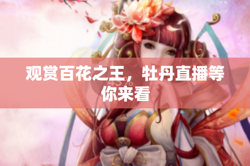 观赏百花之王，牡丹直播等你来看
