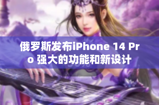 俄罗斯发布iPhone 14 Pro 强大的功能和新设计