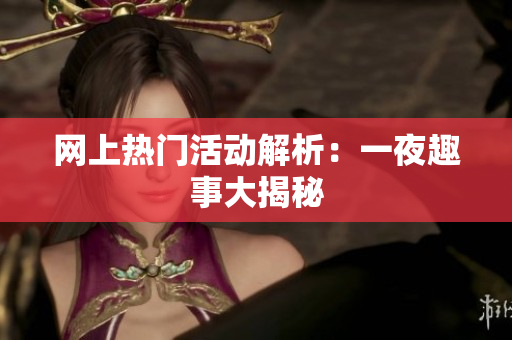 网上热门活动解析：一夜趣事大揭秘