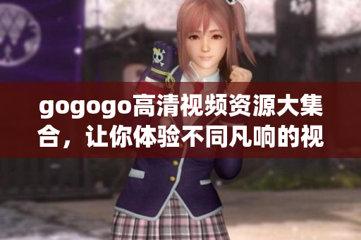gogogo高清视频资源大集合，让你体验不同凡响的视觉盛宴