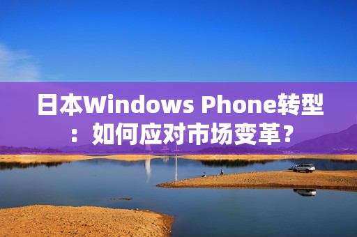日本Windows Phone转型：如何应对市场变革？