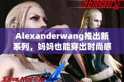 Alexanderwang推出新系列，妈妈也能穿出时尚感