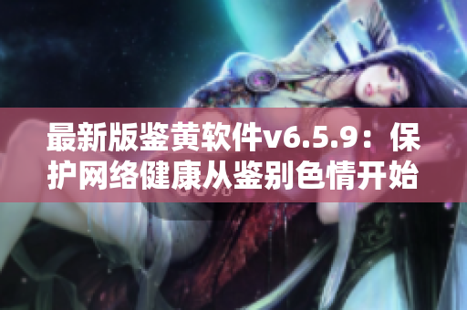 最新版鉴黄软件v6.5.9：保护网络健康从鉴别色情开始