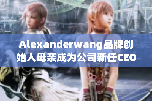 Alexanderwang品牌创始人母亲成为公司新任CEO