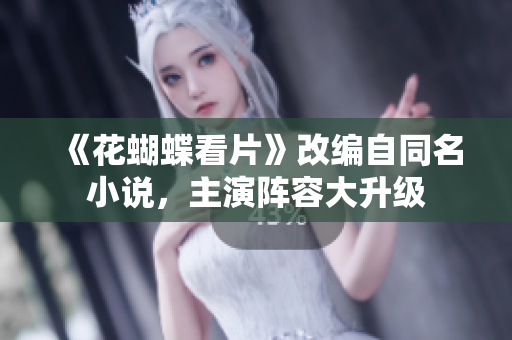 《花蝴蝶看片》改编自同名小说，主演阵容大升级