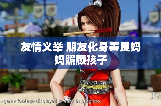 友情义举 朋友化身善良妈妈照顾孩子