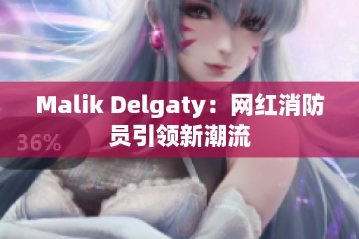 Malik Delgaty：网红消防员引领新潮流