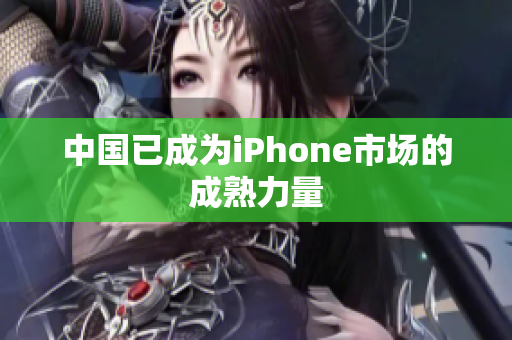 中国已成为iPhone市场的成熟力量