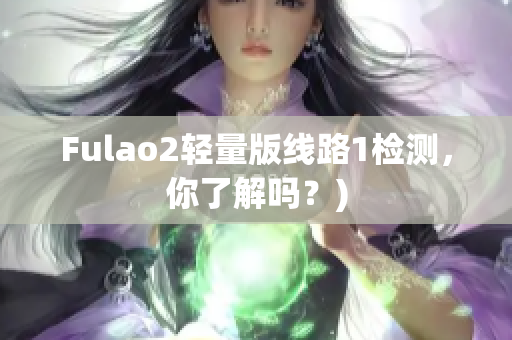 Fulao2轻量版线路1检测，你了解吗？)