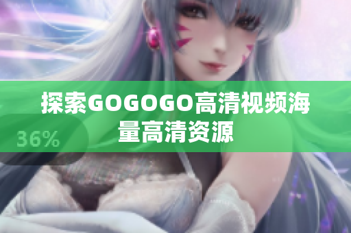 探索GOGOGO高清视频海量高清资源
