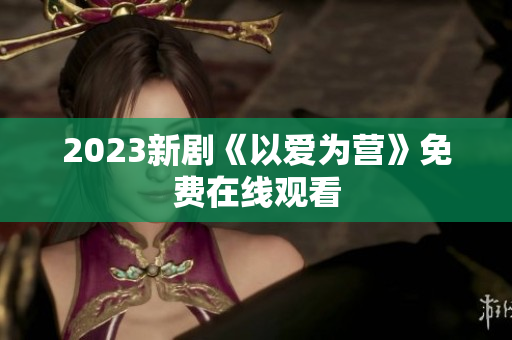 2023新剧《以爱为营》免费在线观看