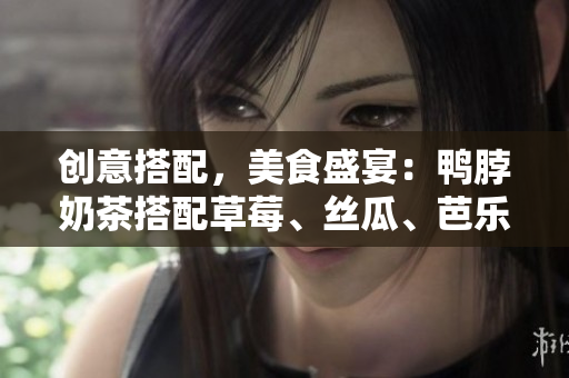 创意搭配，美食盛宴：鸭脖奶茶搭配草莓、丝瓜、芭乐