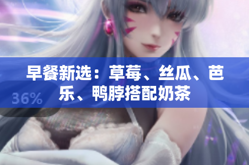 早餐新选：草莓、丝瓜、芭乐、鸭脖搭配奶茶