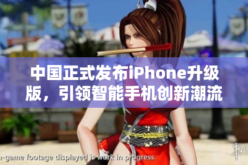 中国正式发布iPhone升级版，引领智能手机创新潮流