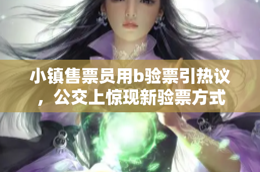 小镇售票员用b验票引热议，公交上惊现新验票方式