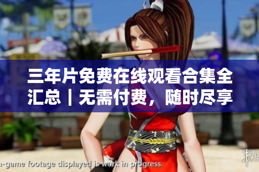 三年片免费在线观看合集全汇总｜无需付费，随时尽享经典