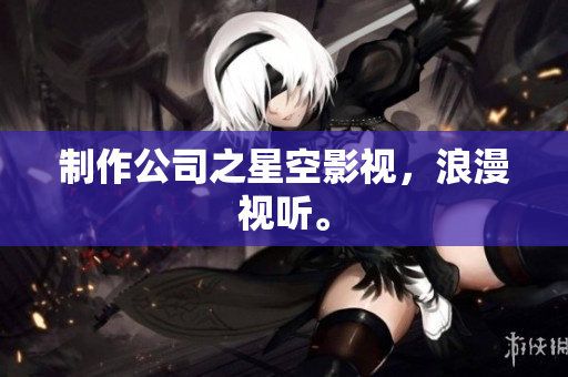 制作公司之星空影视，浪漫视听。