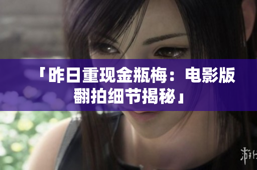 「昨日重现金瓶梅：电影版翻拍细节揭秘」