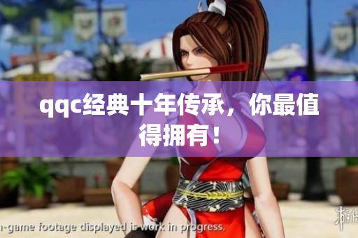 qqc经典十年传承，你最值得拥有！