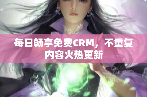 每日畅享免费CRM，不重复内容火热更新