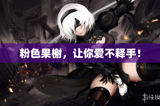 粉色果榭，让你爱不释手！