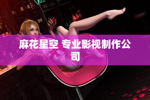 麻花星空 专业影视制作公司