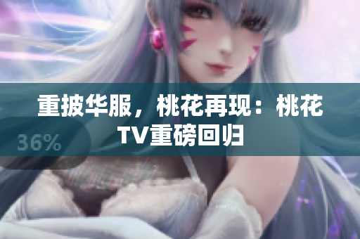 重披华服，桃花再现：桃花TV重磅回归