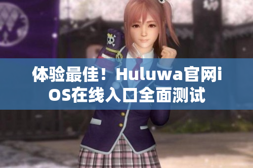 体验最佳！Huluwa官网iOS在线入口全面测试