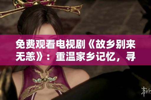 免费观看电视剧《故乡别来无恙》：重温家乡记忆，寻找前方路。