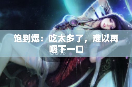 饱到爆：吃太多了，难以再咽下一口