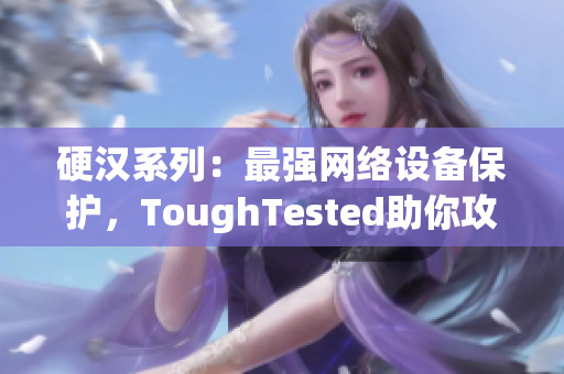 硬汉系列：最强网络设备保护，ToughTested助你攻克极限！
