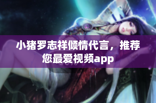 小猪罗志祥倾情代言，推荐您最爱视频app