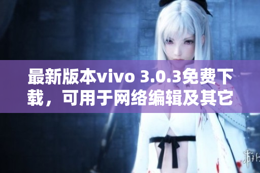 最新版本vivo 3.0.3免费下载，可用于网络编辑及其它需求!