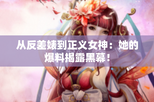 从反差婊到正义女神：她的爆料揭露黑幕！