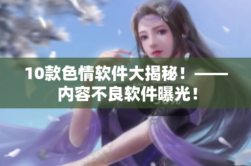 10款色情软件大揭秘！—— 内容不良软件曝光！