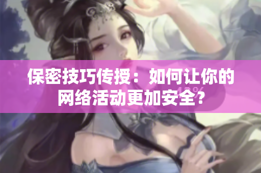 保密技巧传授：如何让你的网络活动更加安全？