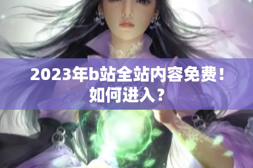 2023年b站全站内容免费！如何进入？
