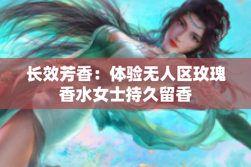 长效芳香：体验无人区玫瑰香水女士持久留香