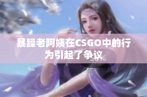 暴躁老阿姨在CSGO中的行为引起了争议