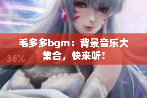 毛多多bgm：背景音乐大集合，快来听！