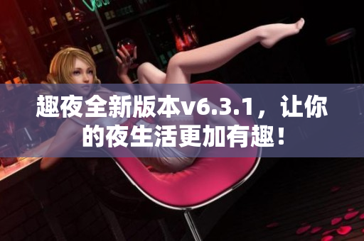 趣夜全新版本v6.3.1，让你的夜生活更加有趣！