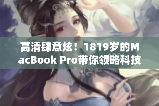 高清肆意炫！1819岁的MacBook Pro带你领略科技魅力