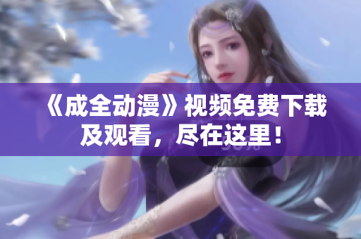 《成全动漫》视频免费下载及观看，尽在这里！
