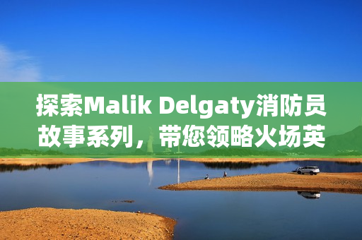 探索Malik Delgaty消防员故事系列，带您领略火场英雄的无畏精神