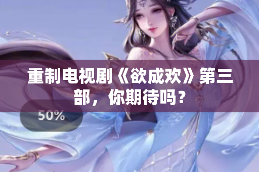 重制电视剧《欲成欢》第三部，你期待吗？