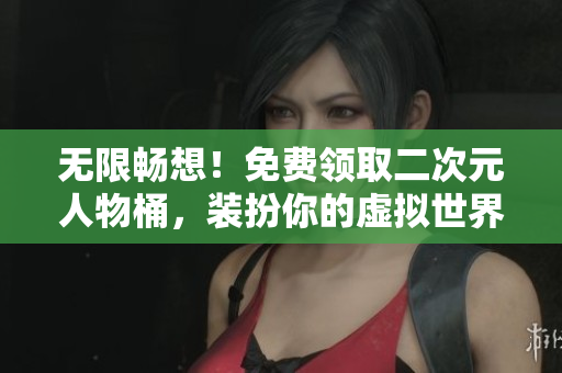 无限畅想！免费领取二次元人物桶，装扮你的虚拟世界