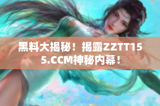 黑料大揭秘！揭露ZZTT155.CCM神秘内幕！