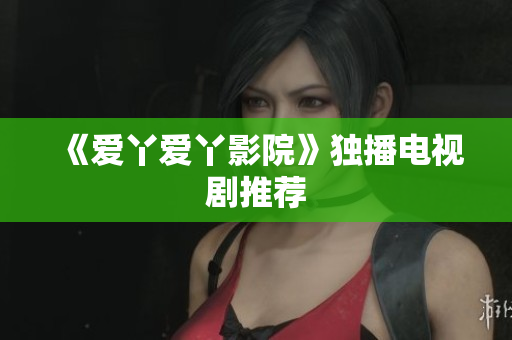 《爱丫爱丫影院》独播电视剧推荐