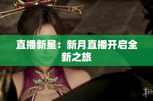 直播新星：新月直播开启全新之旅